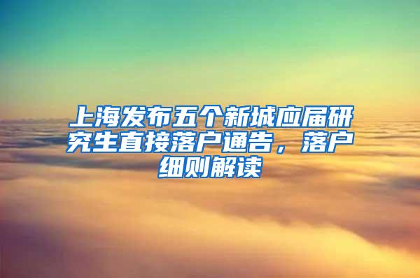 上海发布五个新城应届研究生直接落户通告，落户细则解读