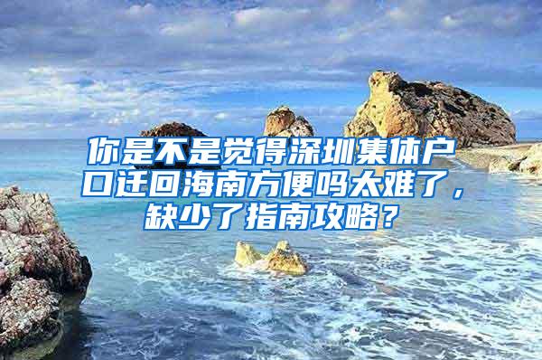 你是不是觉得深圳集体户口迁回海南方便吗太难了，缺少了指南攻略？