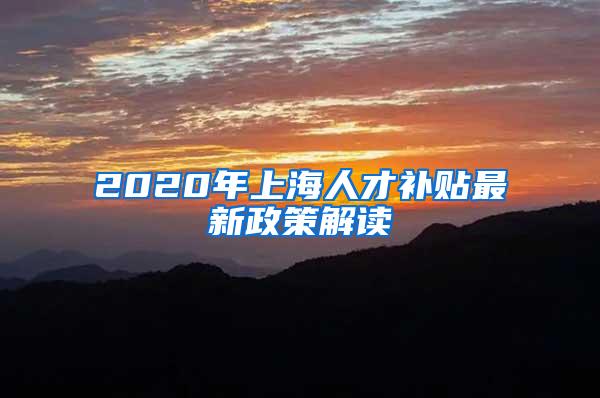 2020年上海人才补贴最新政策解读