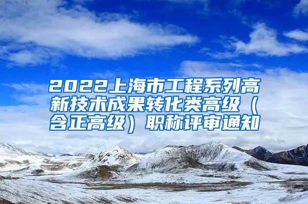 2022上海市工程系列高新技术成果转化类高级（含正高级）职称评审通知