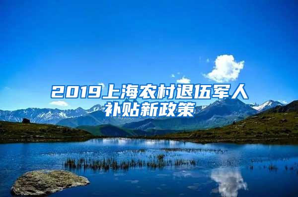 2019上海农村退伍军人补贴新政策