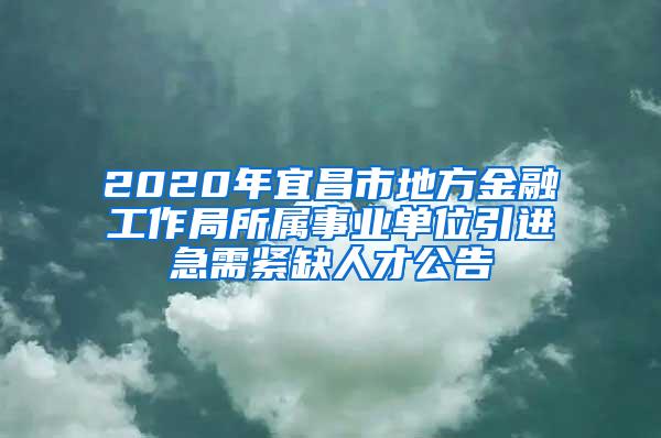 2020年宜昌市地方金融工作局所属事业单位引进急需紧缺人才公告