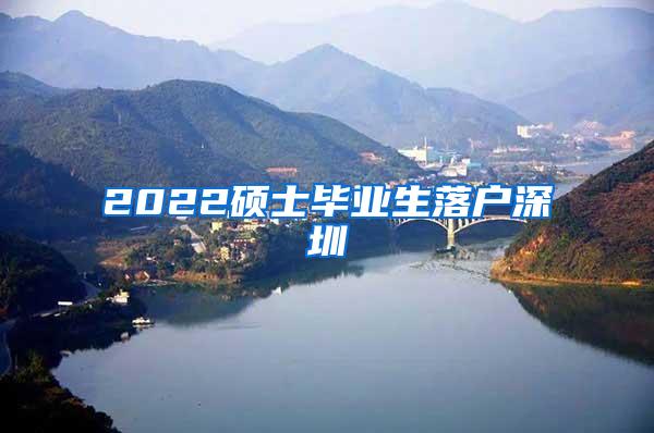 2022硕士毕业生落户深圳