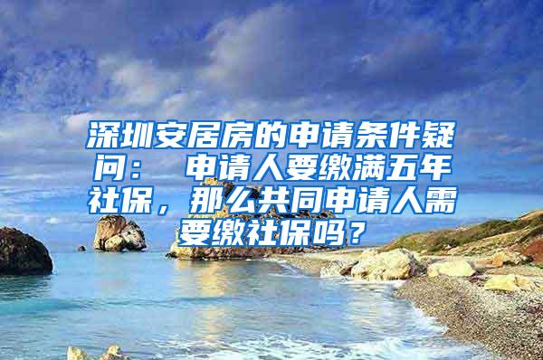 深圳安居房的申请条件疑问： 申请人要缴满五年社保，那么共同申请人需要缴社保吗？