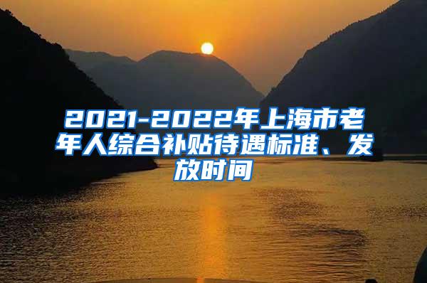 2021-2022年上海市老年人综合补贴待遇标准、发放时间