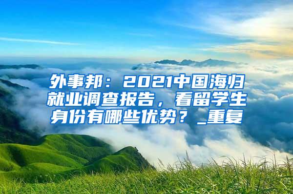 外事邦：2021中国海归就业调查报告，看留学生身份有哪些优势？_重复