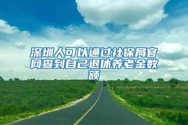 深圳人可以通过社保局官网查到自己退休养老金数额