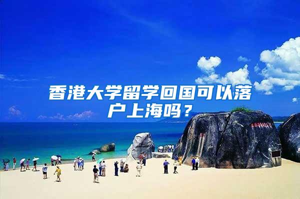 香港大学留学回国可以落户上海吗？