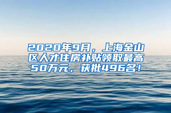 2020年9月，上海金山区人才住房补贴领取最高50万元，获批496名！