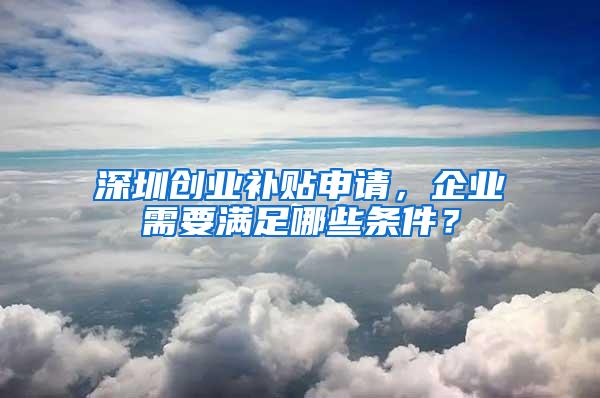 深圳创业补贴申请，企业需要满足哪些条件？