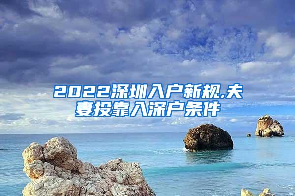 2022深圳入户新规,夫妻投靠入深户条件