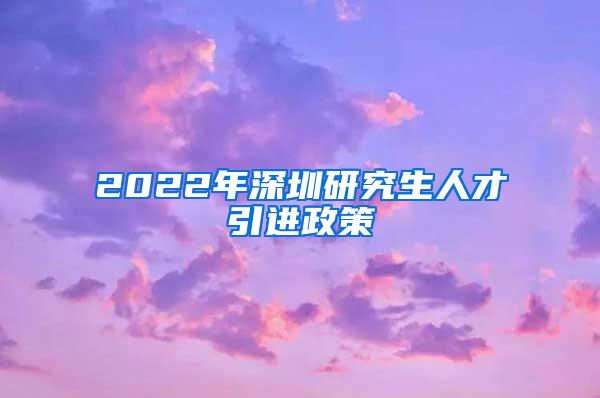 2022年深圳研究生人才引进政策