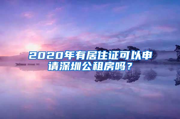 2020年有居住证可以申请深圳公租房吗？