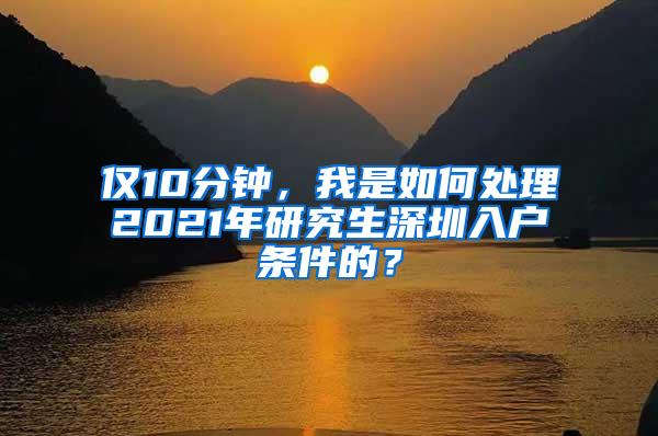 仅10分钟，我是如何处理2021年研究生深圳入户条件的？