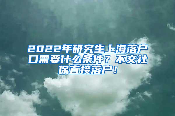 2022年研究生上海落户口需要什么条件？不交社保直接落户！