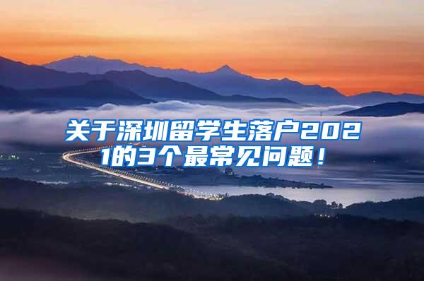 关于深圳留学生落户2021的3个最常见问题！