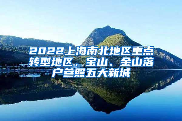 2022上海南北地区重点转型地区，宝山、金山落户参照五大新城