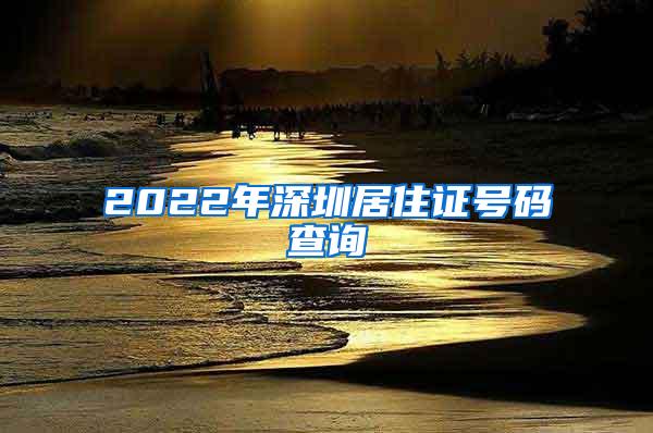 2022年深圳居住证号码查询