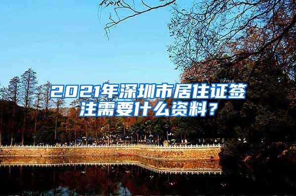 2021年深圳市居住证签注需要什么资料？
