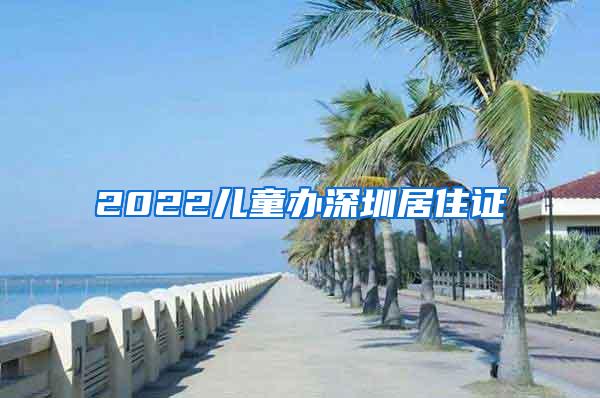 2022儿童办深圳居住证