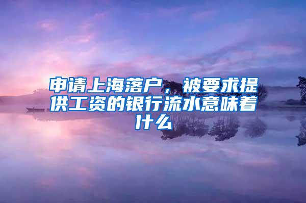 申请上海落户，被要求提供工资的银行流水意味着什么