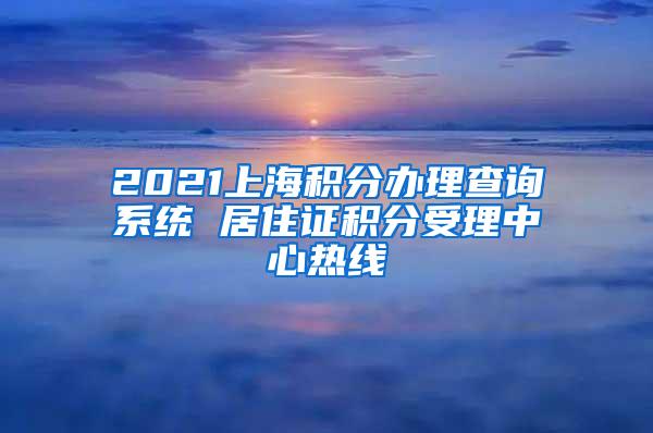 2021上海积分办理查询系统 居住证积分受理中心热线