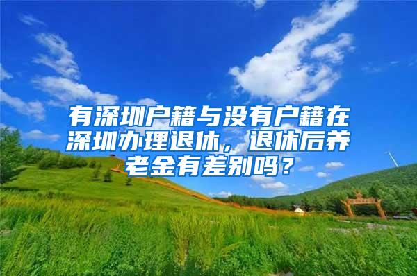 有深圳户籍与没有户籍在深圳办理退休，退休后养老金有差别吗？