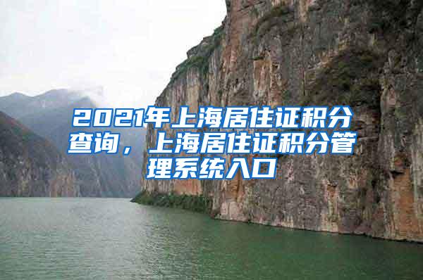 2021年上海居住证积分查询，上海居住证积分管理系统入口