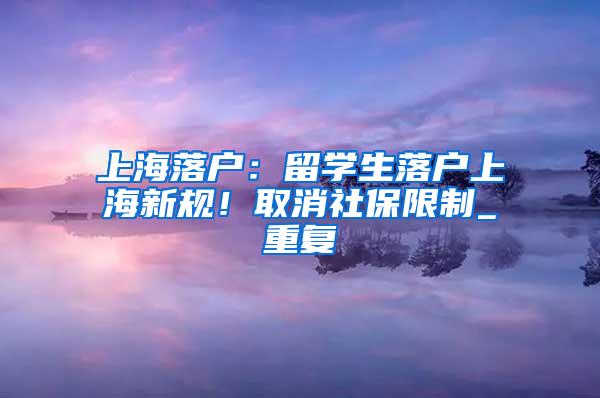 上海落户：留学生落户上海新规！取消社保限制_重复