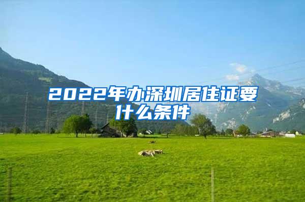 2022年办深圳居住证要什么条件