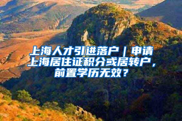 上海人才引进落户｜申请上海居住证积分或居转户，前置学历无效？