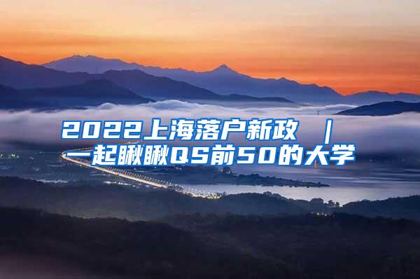 2022上海落户新政 ｜ 一起瞅瞅QS前50的大学