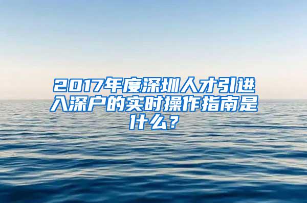 2017年度深圳人才引进入深户的实时操作指南是什么？