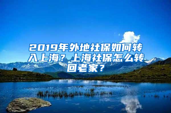 2019年外地社保如何转入上海？上海社保怎么转回老家？