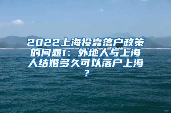 2022上海投靠落户政策的问题1：外地人与上海人结婚多久可以落户上海？