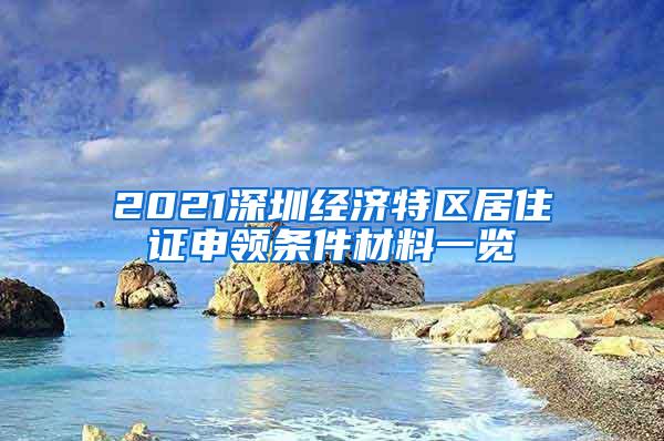 2021深圳经济特区居住证申领条件材料一览