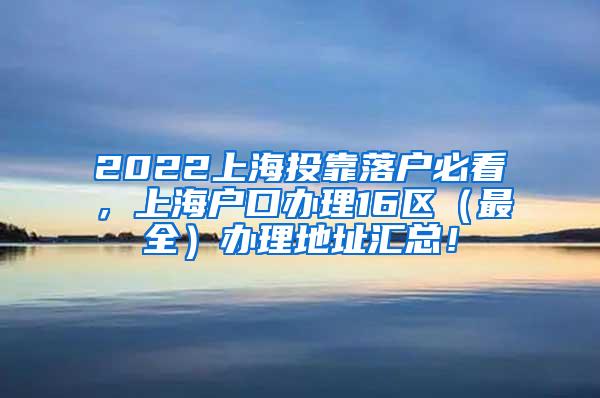 2022上海投靠落户必看，上海户口办理16区（最全）办理地址汇总！