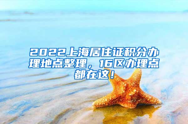 2022上海居住证积分办理地点整理，16区办理点都在这！