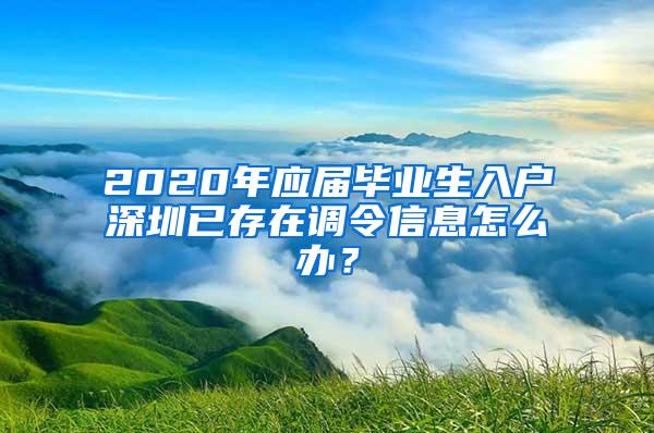 2020年应届毕业生入户深圳已存在调令信息怎么办？