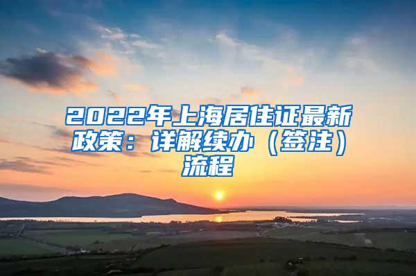 2022年上海居住证最新政策：详解续办（签注）流程