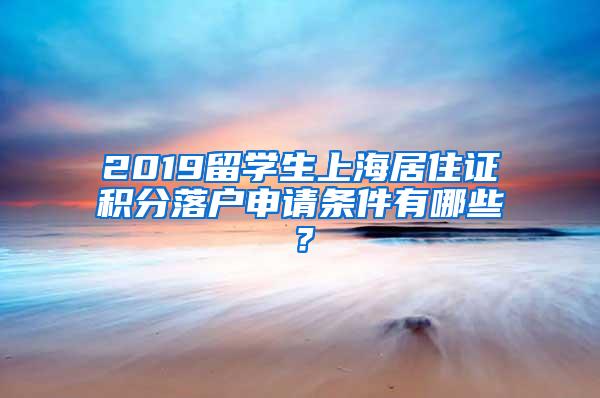 2019留学生上海居住证积分落户申请条件有哪些？