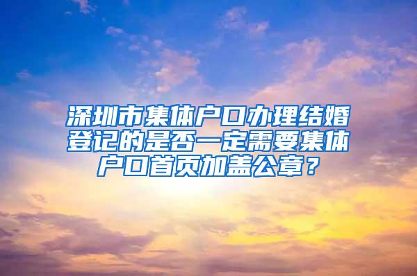 深圳市集体户口办理结婚登记的是否一定需要集体户口首页加盖公章？