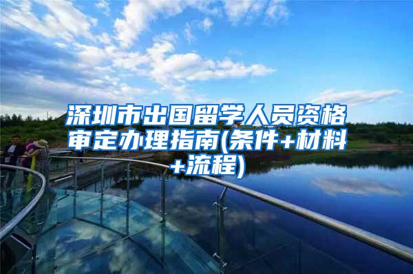 深圳市出国留学人员资格审定办理指南(条件+材料+流程)