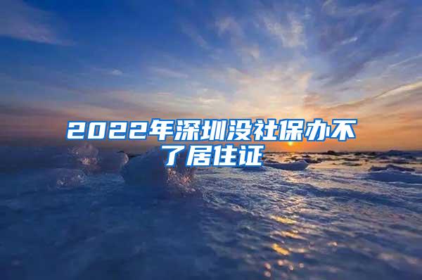 2022年深圳没社保办不了居住证