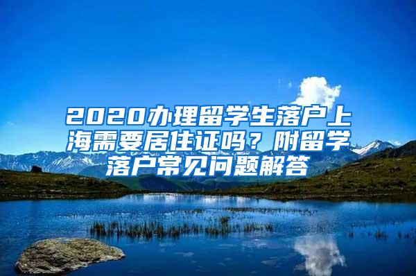 2020办理留学生落户上海需要居住证吗？附留学落户常见问题解答