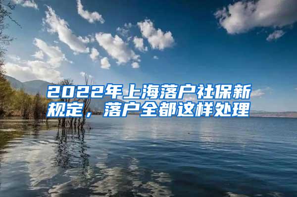 2022年上海落户社保新规定，落户全都这样处理