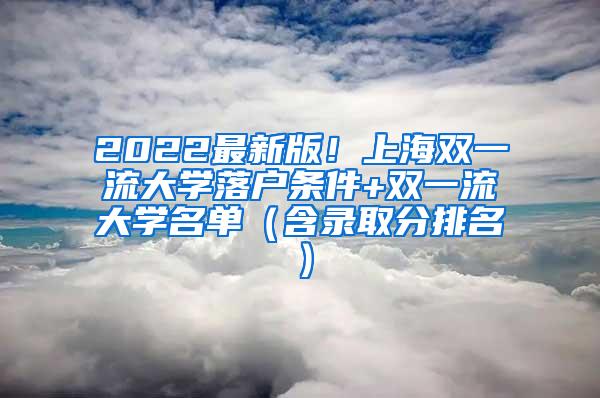 2022最新版！上海双一流大学落户条件+双一流大学名单（含录取分排名）