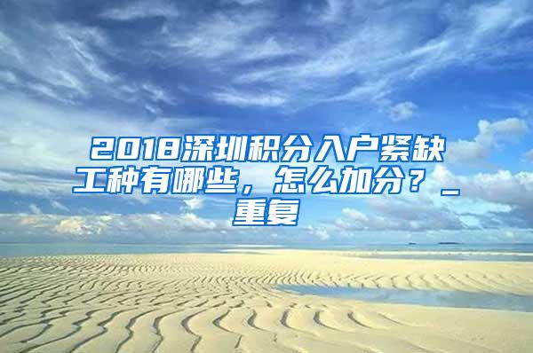 2018深圳积分入户紧缺工种有哪些，怎么加分？_重复