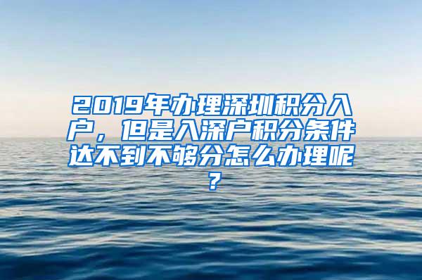 2019年办理深圳积分入户，但是入深户积分条件达不到不够分怎么办理呢？