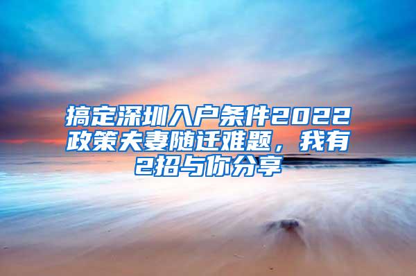 搞定深圳入户条件2022政策夫妻随迁难题，我有2招与你分享
